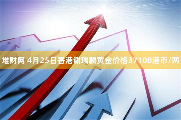 堆财网 4月25日香港谢瑞麟黄金价格37100港币/两