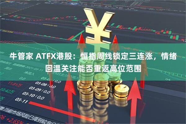 牛管家 ATFX港股：恒指周线锁定三连涨，情绪回温关注能否重返高位范围