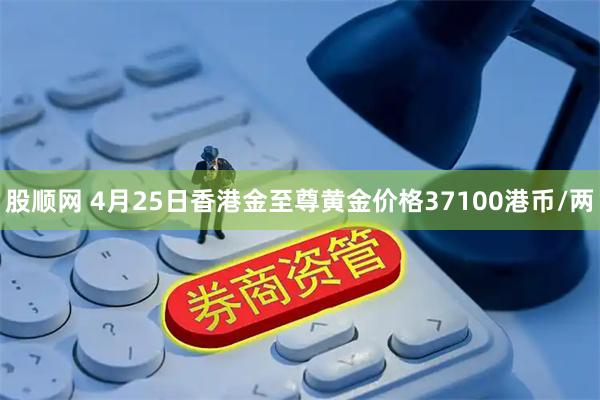 股顺网 4月25日香港金至尊黄金价格37100港币/两