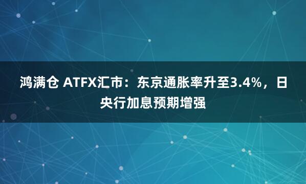 鸿满仓 ATFX汇市：东京通胀率升至3.4%，日央行加息预期增强