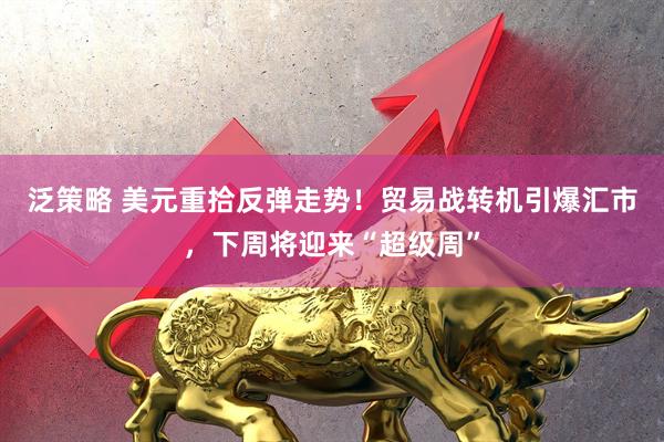 泛策略 美元重拾反弹走势！贸易战转机引爆汇市，下周将迎来“超级周”
