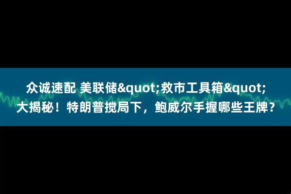 众诚速配 美联储&quot;救市工具箱&quot;大揭秘！特朗普搅局下，鲍威尔手握哪些王牌？