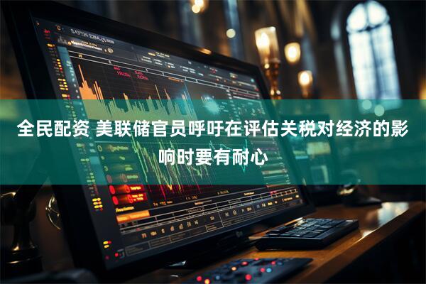 全民配资 美联储官员呼吁在评估关税对经济的影响时要有耐心