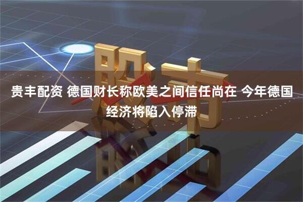 贵丰配资 德国财长称欧美之间信任尚在 今年德国经济将陷入停滞