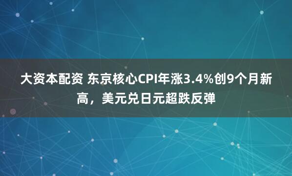 大资本配资 东京核心CPI年涨3.4%创9个月新高，美元兑日元超跌反弹