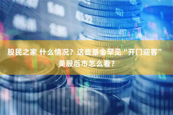 股民之家 什么情况？这些基金罕见“开门迎客” 美股后市怎么看？