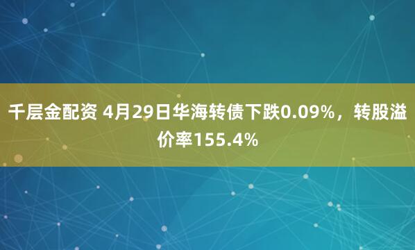 千层金配资 4月29日华海转债下跌0.09%，转股溢价率155.4%