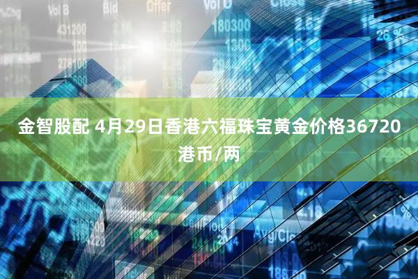 金智股配 4月29日香港六福珠宝黄金价格36720港币/两