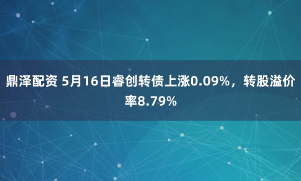 鼎泽配资 5月16日睿创转债上涨0.09%，转股溢价率8.79%