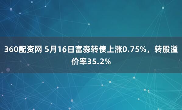 360配资网 5月16日富淼转债上涨0.75%，转股溢价率35.2%