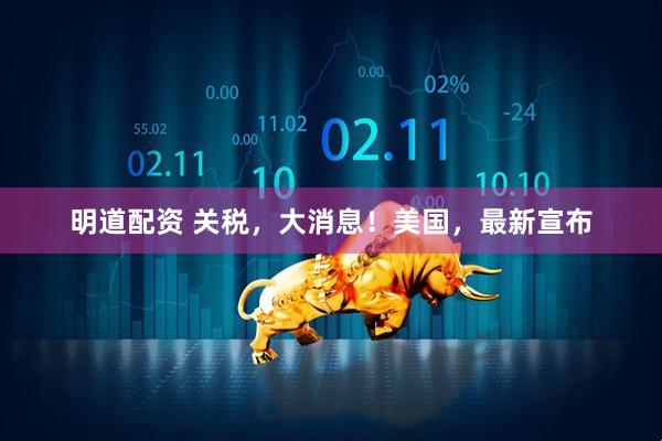 明道配资 关税，大消息！美国，最新宣布