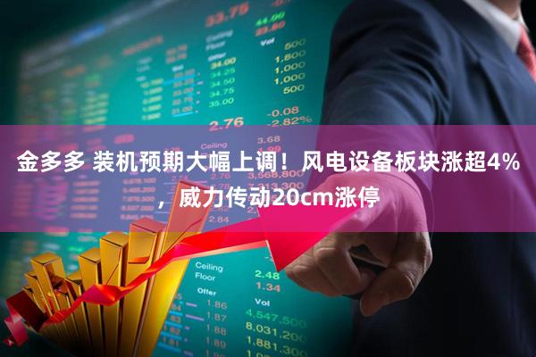 金多多 装机预期大幅上调！风电设备板块涨超4%，威力传动20cm涨停