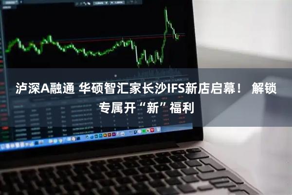 泸深A融通 华硕智汇家长沙IFS新店启幕！ 解锁专属开“新”福利