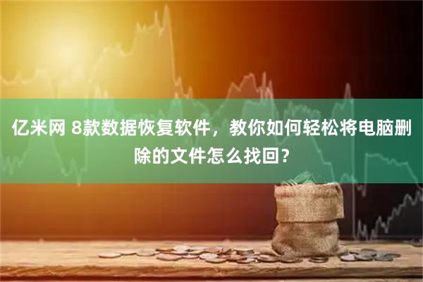 亿米网 8款数据恢复软件，教你如何轻松将电脑删除的文件怎么找回？