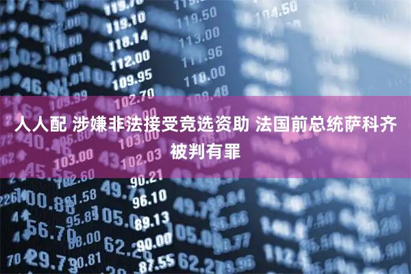 人人配 涉嫌非法接受竞选资助 法国前总统萨科齐被判有罪