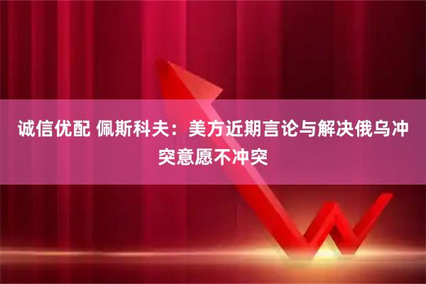 诚信优配 佩斯科夫：美方近期言论与解决俄乌冲突意愿不冲突