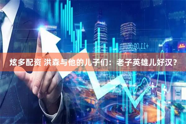 炫多配资 洪森与他的儿子们：老子英雄儿好汉？
