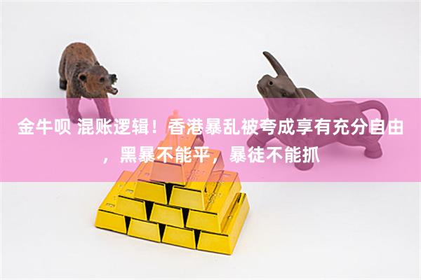 金牛呗 混账逻辑！香港暴乱被夸成享有充分自由，黑暴不能平，暴徒不能抓