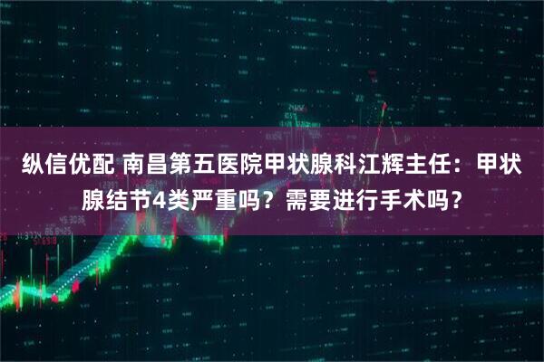 纵信优配 南昌第五医院甲状腺科江辉主任：甲状腺结节4类严重吗？需要进行手术吗？