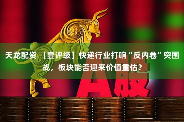 天龙配资 【壹评级】快递行业打响“反内卷”突围战，板块能否迎来价值重估？
