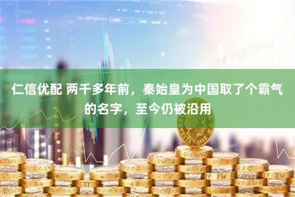 仁信优配 两千多年前，秦始皇为中国取了个霸气的名字，至今仍被沿用