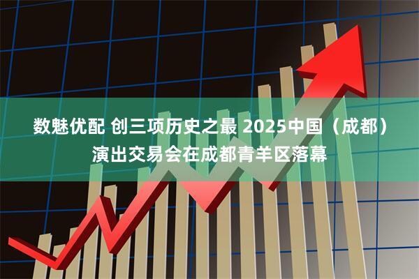数魅优配 创三项历史之最 2025中国（成都）演出交易会在成都青羊区落幕