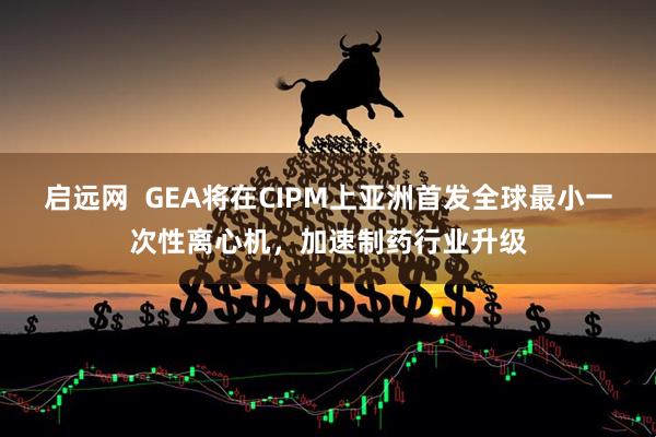 启远网  GEA将在CIPM上亚洲首发全球最小一次性离心机，加速制药行业升级