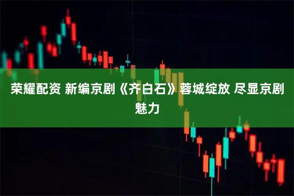 荣耀配资 新编京剧《齐白石》蓉城绽放 尽显京剧魅力