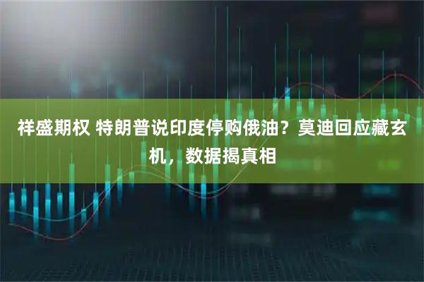 祥盛期权 特朗普说印度停购俄油？莫迪回应藏玄机，数据揭真相