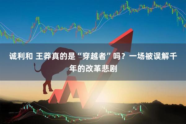 诚利和 王莽真的是“穿越者”吗？一场被误解千年的改革悲剧