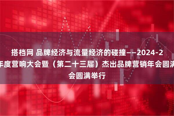 搭档网 品牌经济与流量经济的碰撞——2024-2025年度营响大会暨（第二十三届）杰出品牌营销年会圆满举行