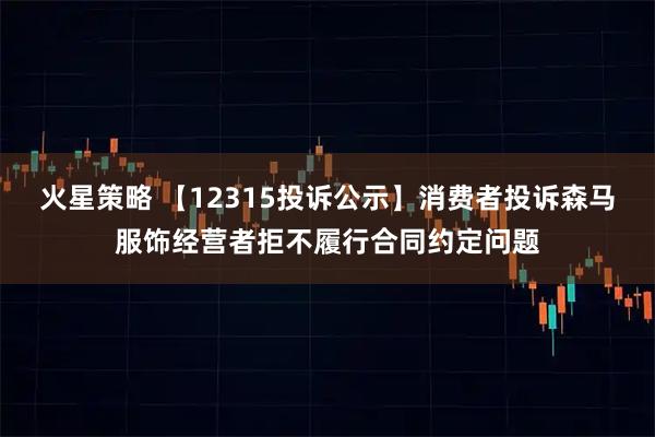 火星策略 【12315投诉公示】消费者投诉森马服饰经营者拒不履行合同约定问题