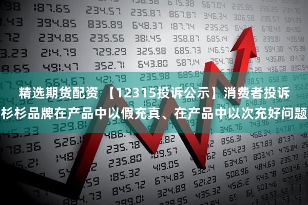 精选期货配资 【12315投诉公示】消费者投诉杉杉品牌在产品中以假充真、在产品中以次充好问题