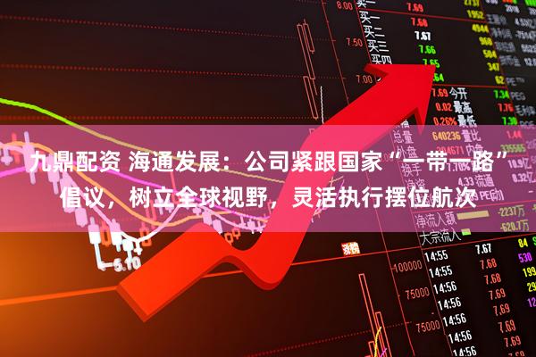 九鼎配资 海通发展：公司紧跟国家“一带一路”倡议，树立全球视野，灵活执行摆位航次