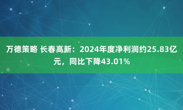 万德策略 长春高新：2024年度净利润约25.83亿元，同比下降43.01%
