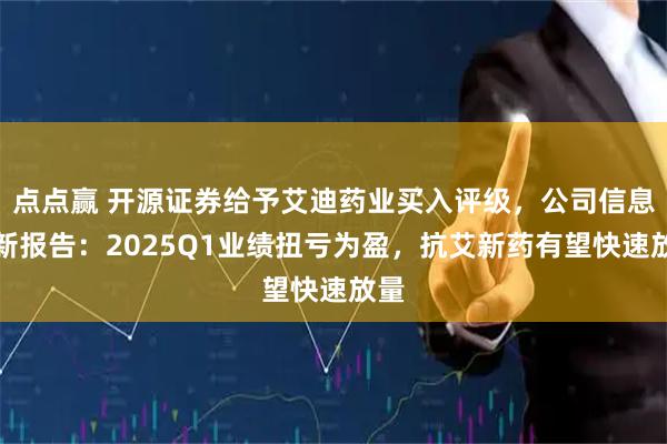 点点赢 开源证券给予艾迪药业买入评级，公司信息更新报告：2025Q1业绩扭亏为盈，抗艾新药有望快速放量