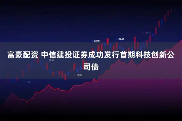 富豪配资 中信建投证券成功发行首期科技创新公司债