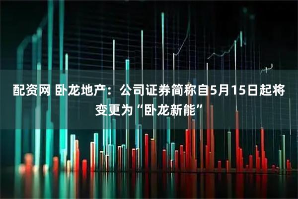 配资网 卧龙地产：公司证券简称自5月15日起将变更为“卧龙新能”
