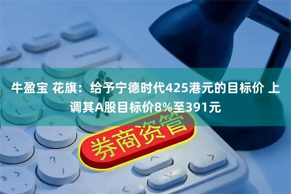 牛盈宝 花旗：给予宁德时代425港元的目标价 上调其A股目标价8%至391元