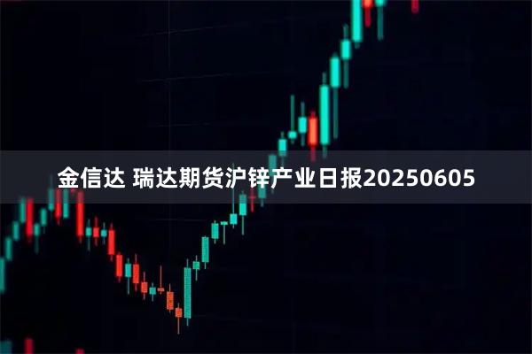 金信达 瑞达期货沪锌产业日报20250605