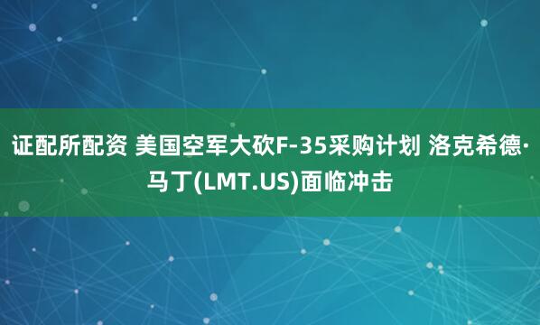 证配所配资 美国空军大砍F-35采购计划 洛克希德·马丁(LMT.US)面临冲击